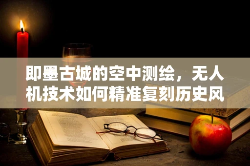 即墨古城的空中测绘，无人机技术如何精准复刻历史风貌？