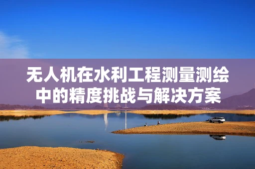 无人机在水利工程测量测绘中的精度挑战与解决方案
