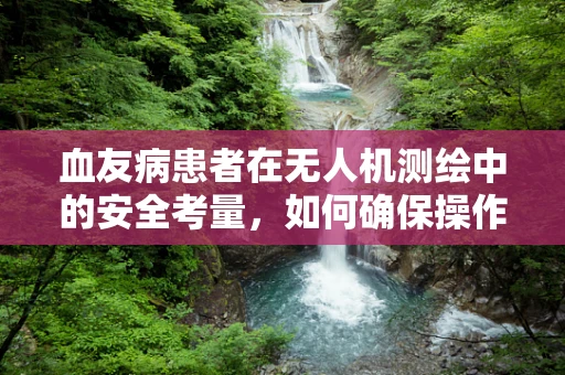 血友病患者在无人机测绘中的安全考量，如何确保操作无虞？
