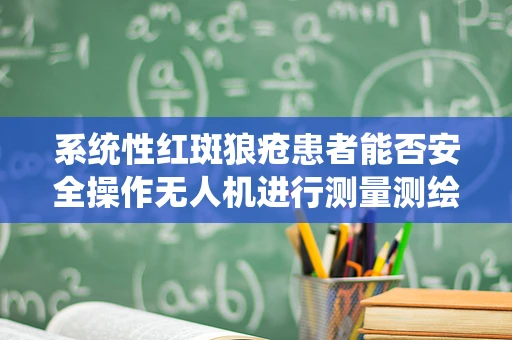 系统性红斑狼疮患者能否安全操作无人机进行测量测绘？