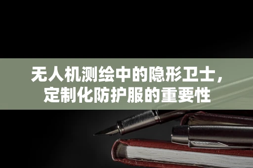 无人机测绘中的隐形卫士，定制化防护服的重要性