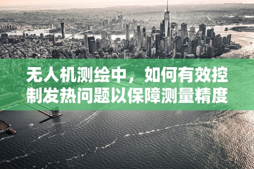 无人机测绘中，如何有效控制发热问题以保障测量精度？