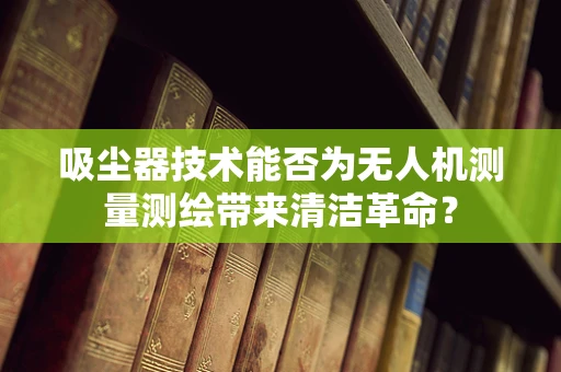 吸尘器技术能否为无人机测量测绘带来清洁革命？