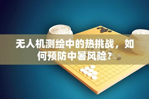 无人机测绘中的热挑战，如何预防中暑风险？