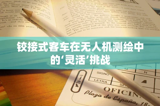 铰接式客车在无人机测绘中的‘灵活’挑战