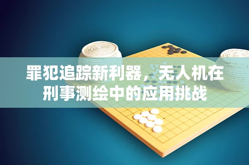 罪犯追踪新利器，无人机在刑事测绘中的应用挑战