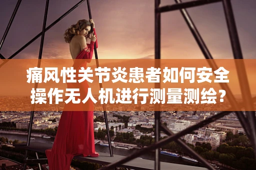 痛风性关节炎患者如何安全操作无人机进行测量测绘？