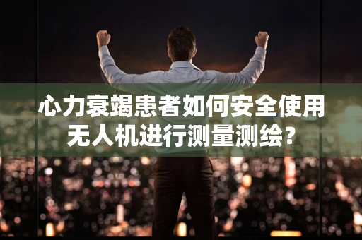 心力衰竭患者如何安全使用无人机进行测量测绘？
