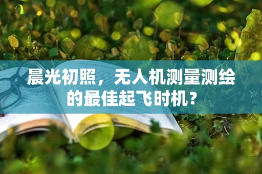 晨光初照，无人机测量测绘的最佳起飞时机？