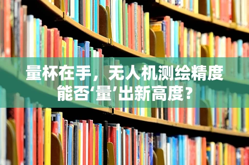 量杯在手，无人机测绘精度能否‘量’出新高度？