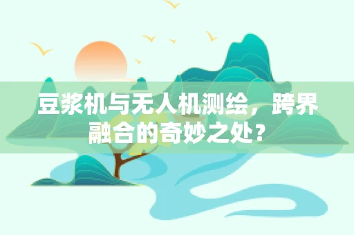 豆浆机与无人机测绘，跨界融合的奇妙之处？