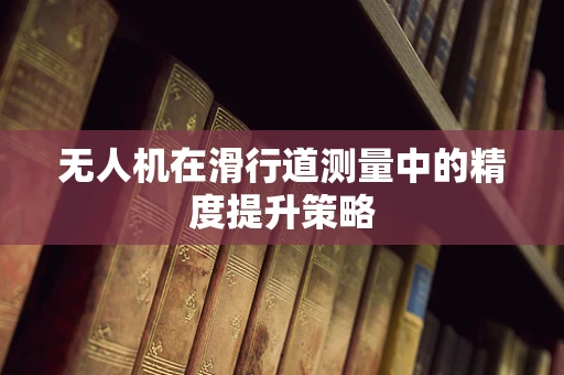 无人机在滑行道测量中的精度提升策略