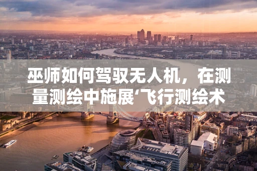 巫师如何驾驭无人机，在测量测绘中施展‘飞行测绘术’？