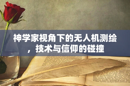 神学家视角下的无人机测绘，技术与信仰的碰撞