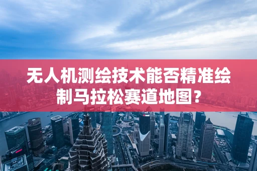 无人机测绘技术能否精准绘制马拉松赛道地图？