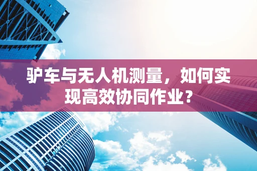 驴车与无人机测量，如何实现高效协同作业？