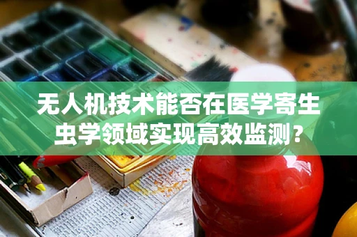 无人机技术能否在医学寄生虫学领域实现高效监测？