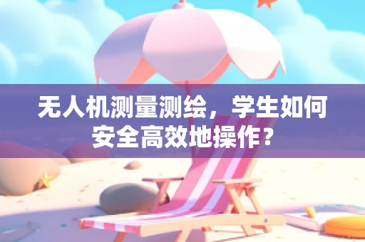 无人机测量测绘，学生如何安全高效地操作？