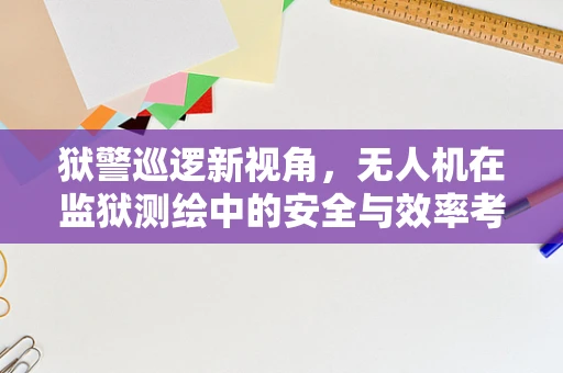 狱警巡逻新视角，无人机在监狱测绘中的安全与效率考量
