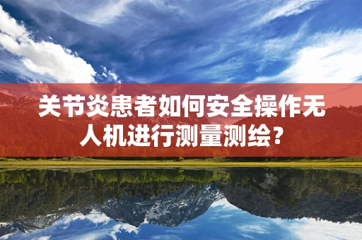 关节炎患者如何安全操作无人机进行测量测绘？