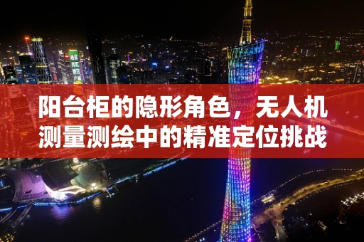 阳台柜的隐形角色，无人机测量测绘中的精准定位挑战