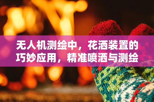无人机测绘中，花洒装置的巧妙应用，精准喷洒与测绘的双重奏？
