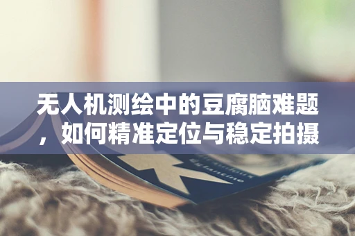 无人机测绘中的豆腐脑难题，如何精准定位与稳定拍摄？