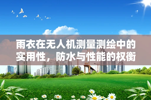 雨衣在无人机测量测绘中的实用性，防水与性能的权衡