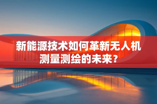 新能源技术如何革新无人机测量测绘的未来？