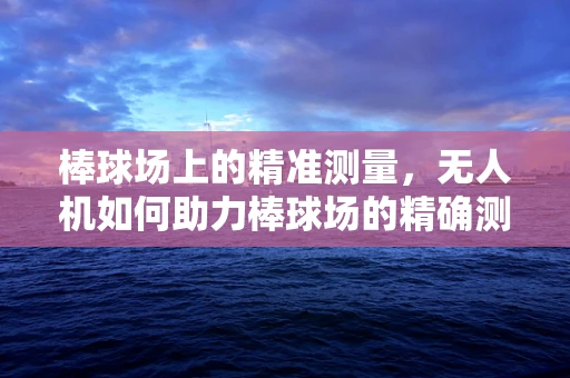 棒球场上的精准测量，无人机如何助力棒球场的精确测绘？