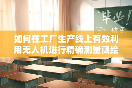 如何在工厂生产线上有效利用无人机进行精确测量测绘？