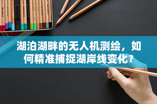 湖泊湖畔的无人机测绘，如何精准捕捉湖岸线变化？