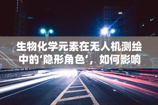 生物化学元素在无人机测绘中的‘隐形角色’，如何影响测量精度？