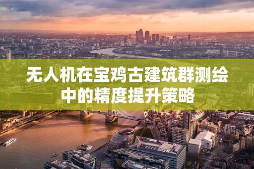 无人机在宝鸡古建筑群测绘中的精度提升策略