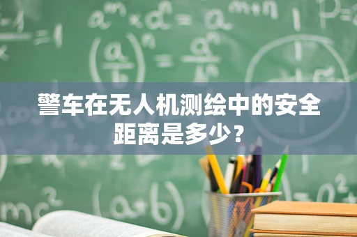 警车在无人机测绘中的安全距离是多少？