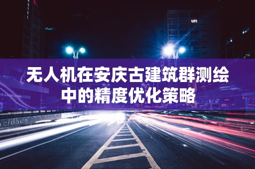 无人机在安庆古建筑群测绘中的精度优化策略