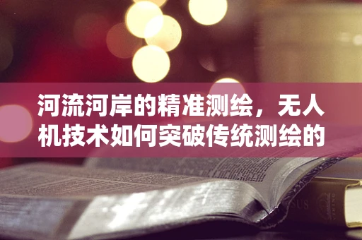 河流河岸的精准测绘，无人机技术如何突破传统测绘的局限？