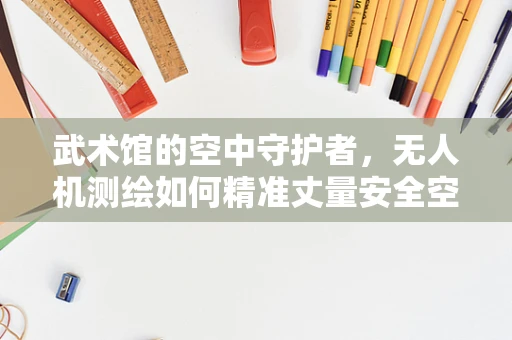武术馆的空中守护者，无人机测绘如何精准丈量安全空间？