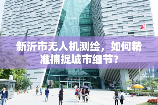 新沂市无人机测绘，如何精准捕捉城市细节？