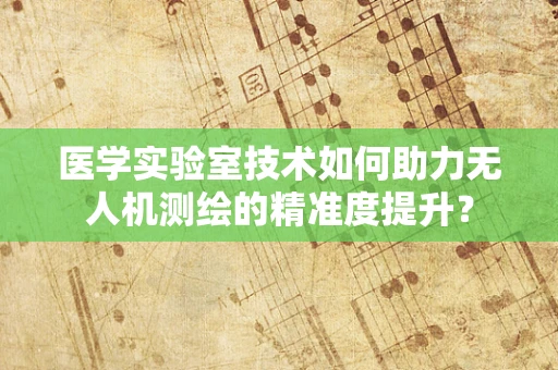 医学实验室技术如何助力无人机测绘的精准度提升？