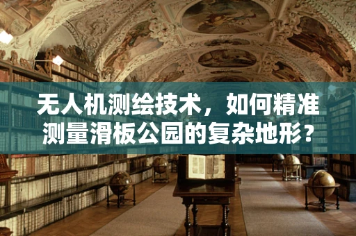 无人机测绘技术，如何精准测量滑板公园的复杂地形？