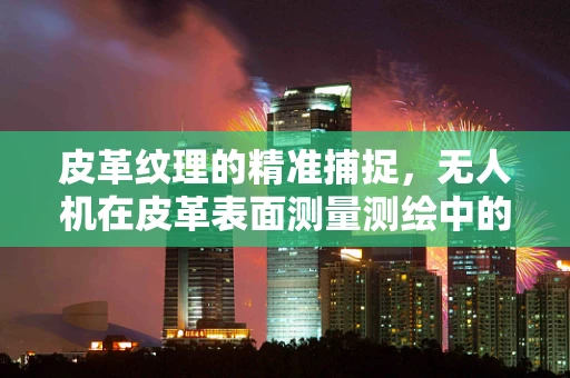 皮革纹理的精准捕捉，无人机在皮革表面测量测绘中的技术挑战与解决方案
