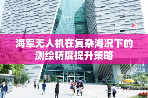 海军无人机在复杂海况下的测绘精度提升策略