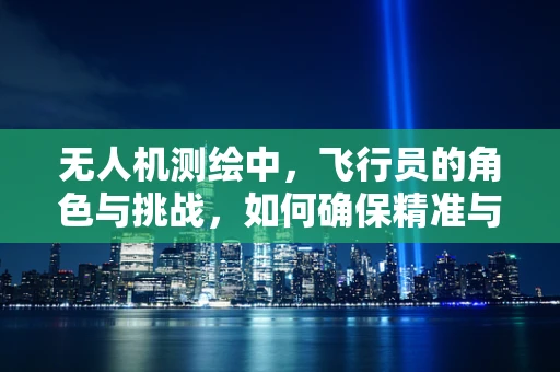 无人机测绘中，飞行员的角色与挑战，如何确保精准与安全？