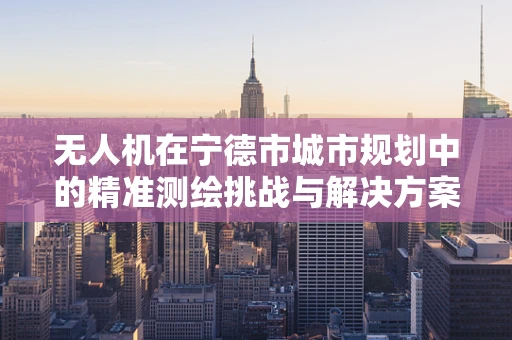 无人机在宁德市城市规划中的精准测绘挑战与解决方案