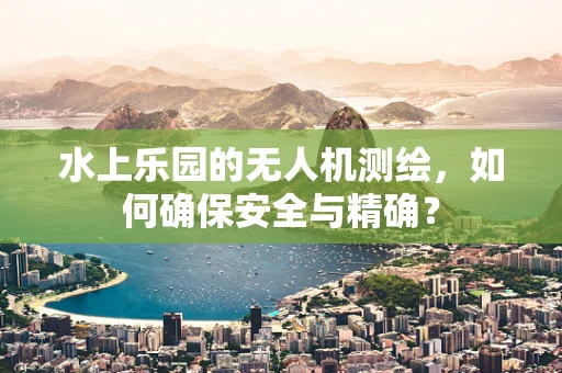 水上乐园的无人机测绘，如何确保安全与精确？