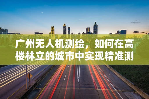 广州无人机测绘，如何在高楼林立的城市中实现精准测量？