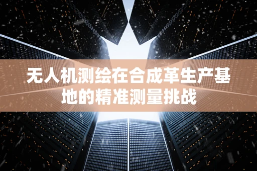 无人机测绘在合成革生产基地的精准测量挑战