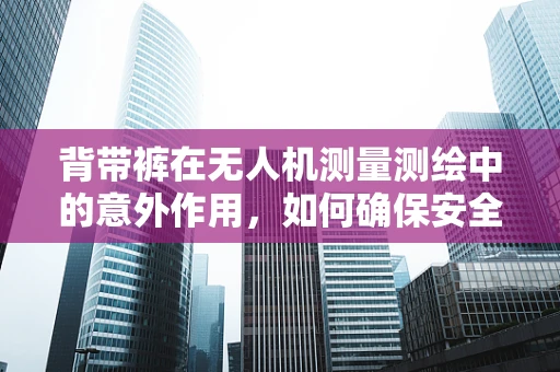 背带裤在无人机测量测绘中的意外作用，如何确保安全与舒适并重？