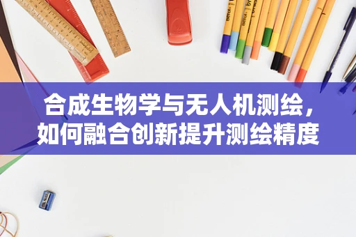 合成生物学与无人机测绘，如何融合创新提升测绘精度？